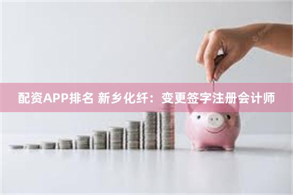 配资APP排名 新乡化纤：变更签字注册会计师