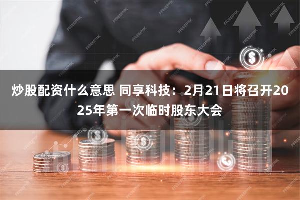 炒股配资什么意思 同享科技：2月21日将召开2025年第一次临时股东大会