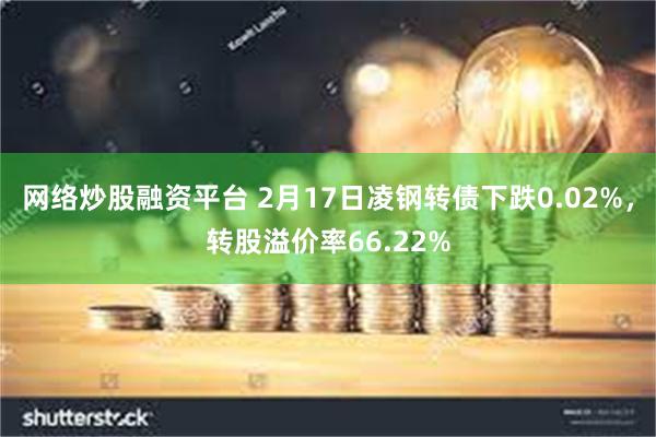 网络炒股融资平台 2月17日凌钢转债下跌0.02%，转股溢价率66.22%