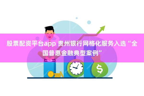 股票配资平台app 贵州银行网格化服务入选“全国普惠金融典型案例”