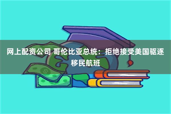 网上配资公司 哥伦比亚总统：拒绝接受美国驱逐移民航班