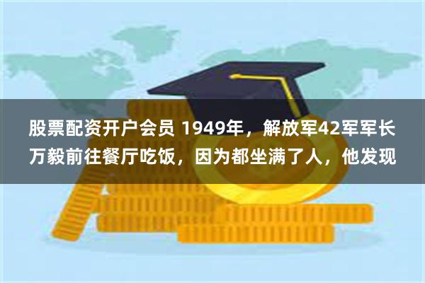 股票配资开户会员 1949年，解放军42军军长万毅前往餐厅吃饭，因为都坐满了人，他发现