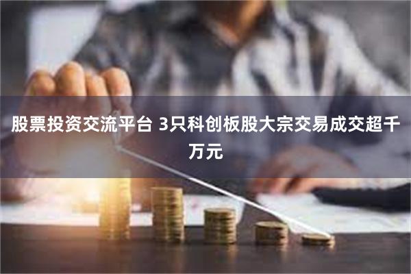 股票投资交流平台 3只科创板股大宗交易成交超千万元