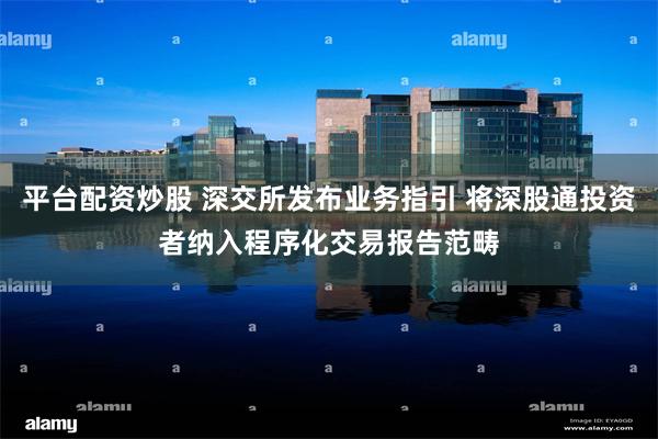 平台配资炒股 深交所发布业务指引 将深股通投资者纳入程序化交易报告范畴