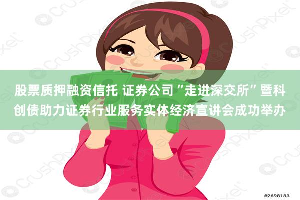 股票质押融资信托 证券公司“走进深交所”暨科创债助力证券行业服务实体经济宣讲会成功举办