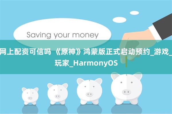 网上配资可信吗 《原神》鸿蒙版正式启动预约_游戏_玩家_HarmonyOS
