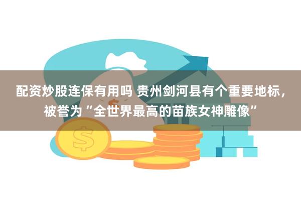 配资炒股连保有用吗 贵州剑河县有个重要地标，被誉为“全世界最高的苗族女神雕像”