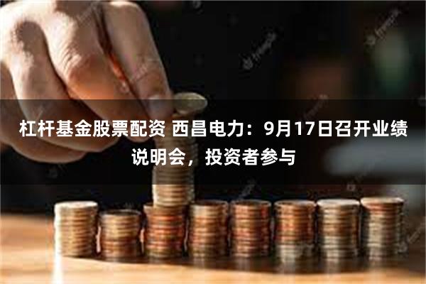 杠杆基金股票配资 西昌电力：9月17日召开业绩说明会，投资者参与