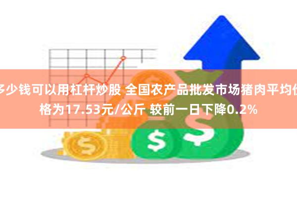 多少钱可以用杠杆炒股 全国农产品批发市场猪肉平均价格为17.53元/公斤 较前一日下降0.2%